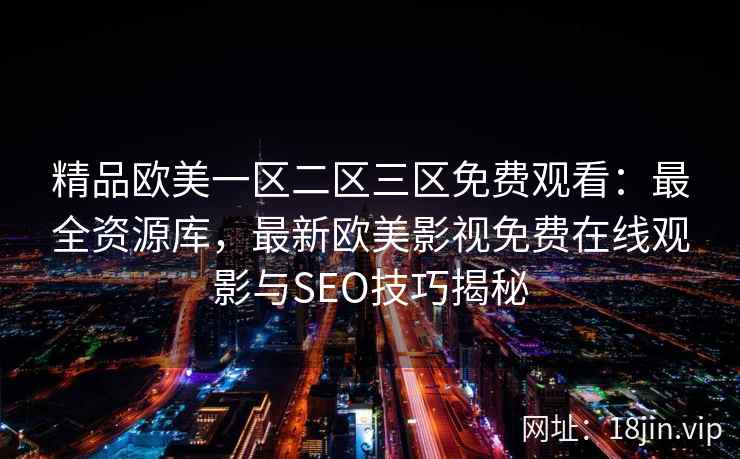 精品欧美一区二区三区免费观看：最全资源库，最新欧美影视免费在线观影与SEO技巧揭秘