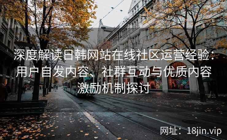 深度解读日韩网站在线社区运营经验:用户自发内容、社群互动与优质内容激励机制探讨