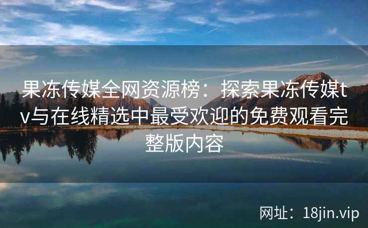 果冻传媒全网资源榜：探索果冻传媒tv与在线精选中最受欢迎的免费观看完整版内容