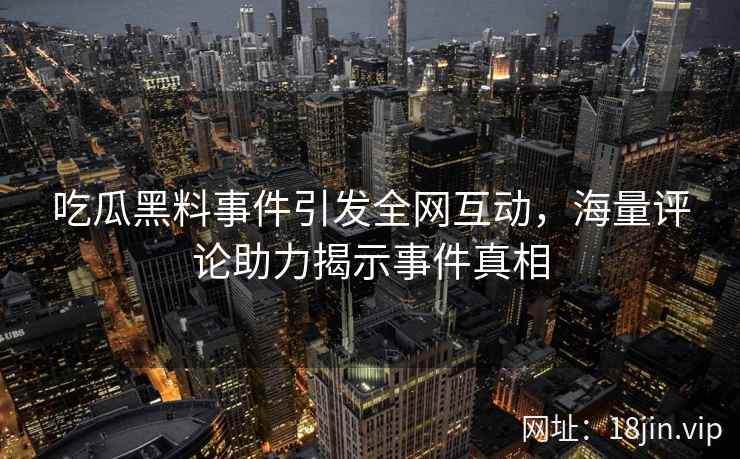 吃瓜黑料事件引发全网互动,海量评论助力揭示事件真相
