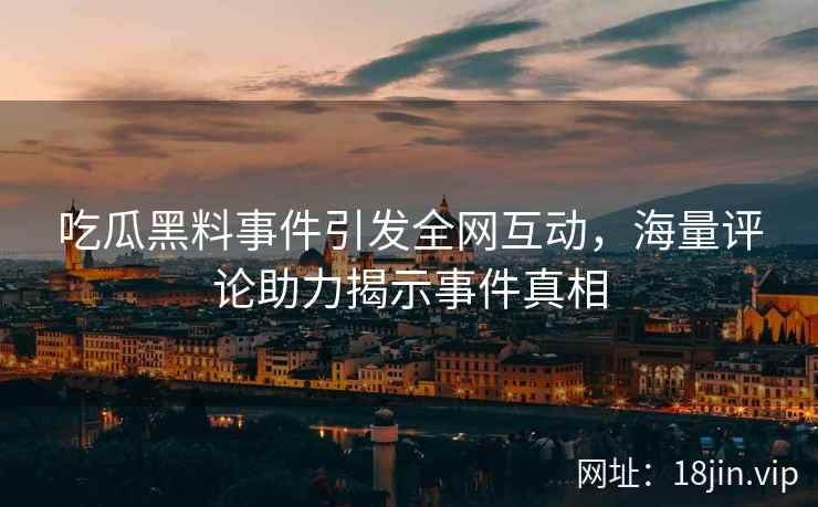 吃瓜黑料事件引发全网互动，海量评论助力揭示事件真相