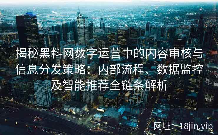 揭秘黑料网数字运营中的内容审核与信息分发策略:内部流程、数据监控及智能推荐全链条解析