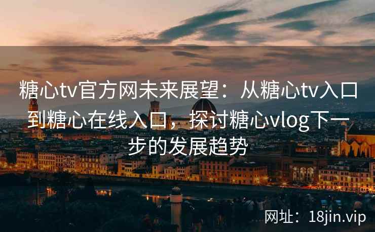 糖心tv官方网未来展望:从糖心tv入口到糖心在线入口,探讨糖心vlog下一步的发展趋势