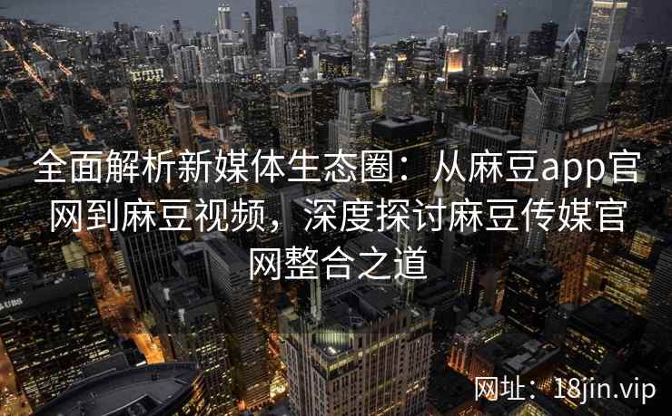 全面解析新媒体生态圈:从麻豆app官网到麻豆视频,深度探讨麻豆传媒官网整合之道