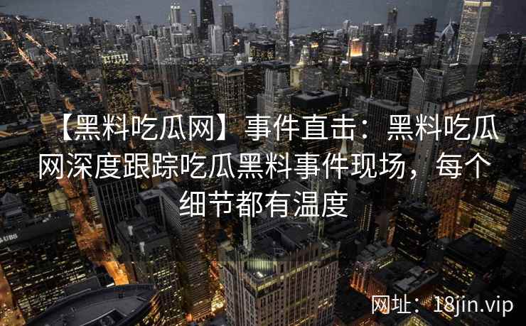 【黑料吃瓜网】事件直击:黑料吃瓜网深度跟踪吃瓜黑料事件现场,每个细节都有温度