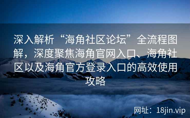 深入解析“海角社区论坛”全流程图解，深度聚焦海角官网入口、海角社区以及海角官方登录入口的高效使用攻略