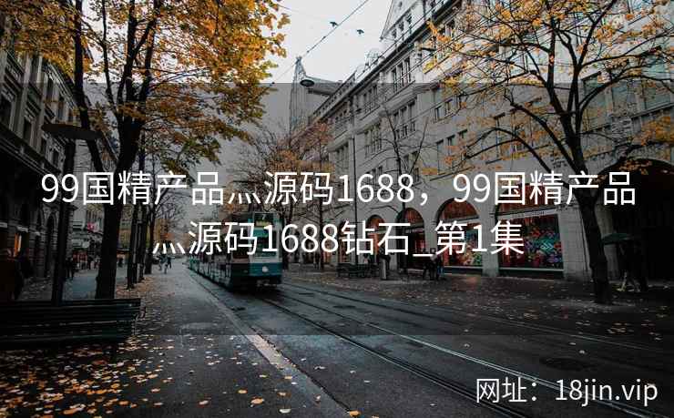 99国精产品灬源码1688,99国精产品灬源码1688钻石_第1集