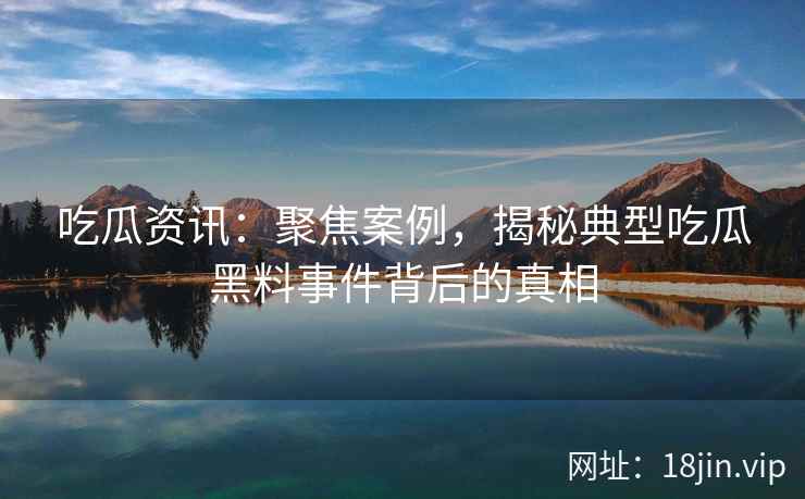 吃瓜资讯:聚焦案例,揭秘典型吃瓜黑料事件背后的真相