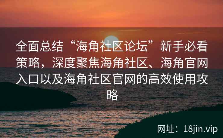 全面总结“海角社区论坛”新手必看策略,深度聚焦海角社区、海角官网入口以及海角社区官网的高效使用攻略
