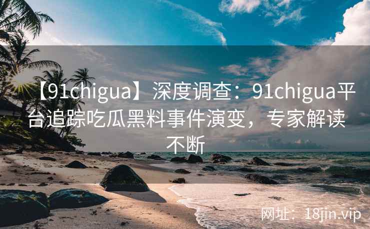 【91chigua】深度调查:91chigua平台追踪吃瓜黑料事件演变,专家解读不断