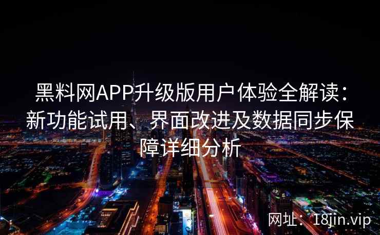 黑料网APP升级版用户体验全解读:新功能试用、界面改进及数据同步保障详细分析
