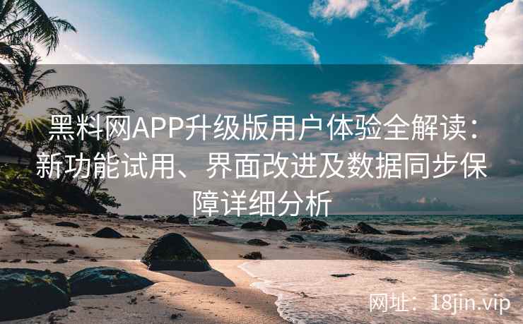 黑料网APP升级版用户体验全解读:新功能试用、界面改进及数据同步保障详细分析