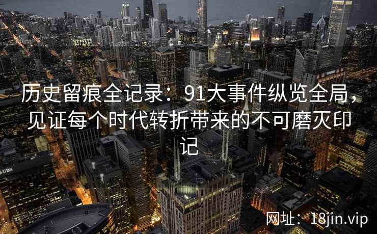 历史留痕全记录:91大事件纵览全局,见证每个时代转折带来的不可磨灭印记
