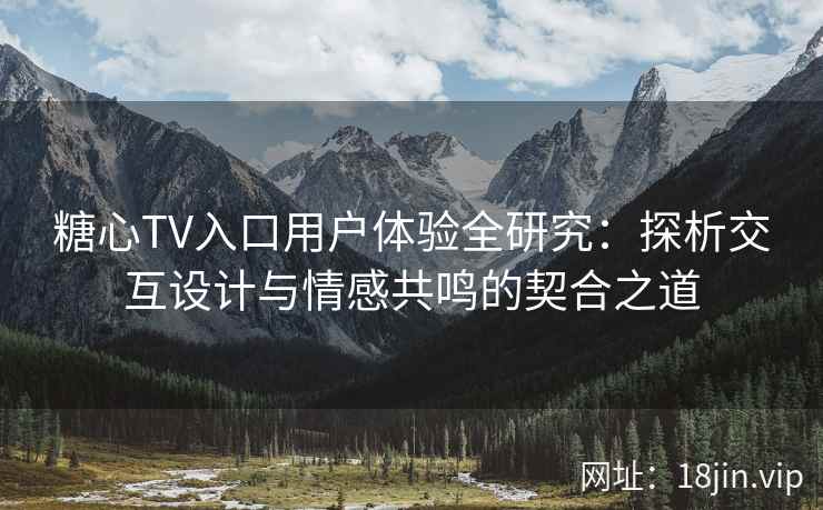 糖心TV入口用户体验全研究:探析交互设计与情感共鸣的契合之道