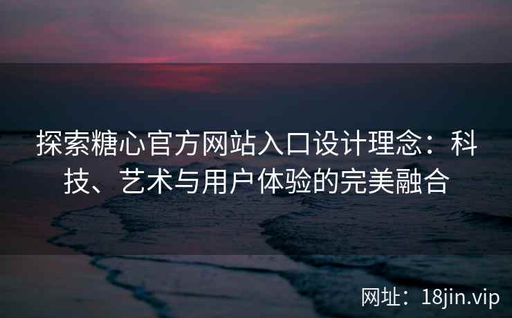 探索糖心官方网站入口设计理念：科技、艺术与用户体验的完美融合