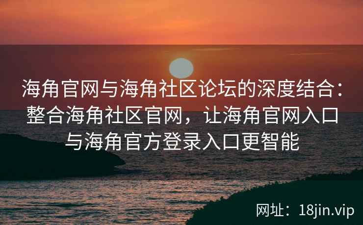 海角官网与海角社区论坛的深度结合：整合海角社区官网，让海角官网入口与海角官方登录入口更智能