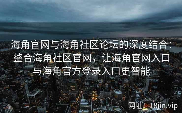 海角官网与海角社区论坛的深度结合:整合海角社区官网,让海角官网入口与海角官方登录入口更智能