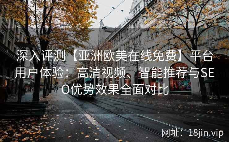 深入评测【亚洲欧美在线免费】平台用户体验:高清视频、智能推荐与SEO优势效果全面对比