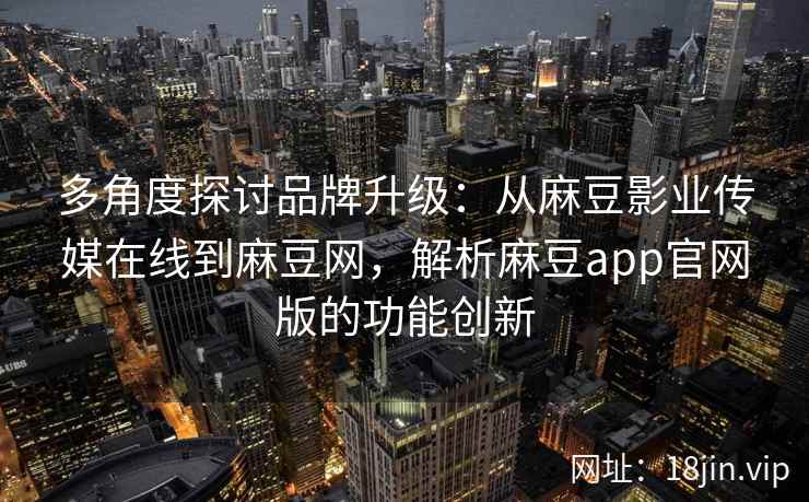 多角度探讨品牌升级:从麻豆影业传媒在线到麻豆网,解析麻豆app官网版的功能创新