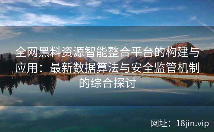 全网黑料资源智能整合平台的构建与应用:最新数据算法与安全监管机制的综合探讨