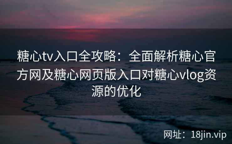 糖心tv入口全攻略：全面解析糖心官方网及糖心网页版入口对糖心vlog资源的优化