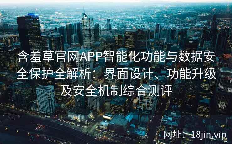 含羞草官网APP智能化功能与数据安全保护全解析:界面设计、功能升级及安全机制综合测评