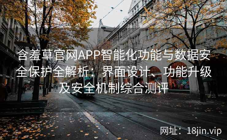 含羞草官网APP智能化功能与数据安全保护全解析:界面设计、功能升级及安全机制综合测评
