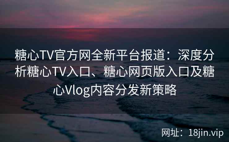 糖心TV官方网全新平台报道：深度分析糖心TV入口、糖心网页版入口及糖心Vlog内容分发新策略