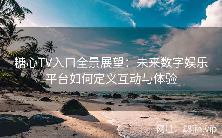 糖心TV入口全景展望:未来数字娱乐平台如何定义互动与体验