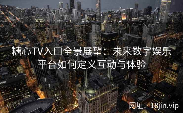 糖心TV入口全景展望：未来数字娱乐平台如何定义互动与体验