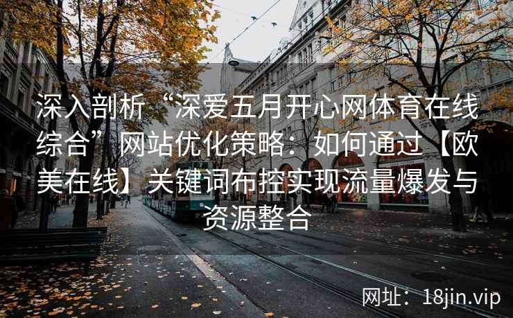 深入剖析“深爱五月开心网体育在线综合”网站优化策略:如何通过【欧美在线】关键词布控实现流量爆发与资源整合