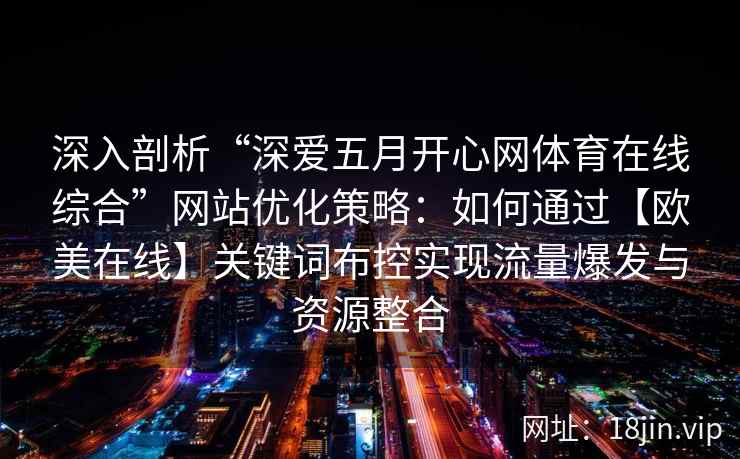 深入剖析“深爱五月开心网体育在线综合”网站优化策略：如何通过【欧美在线】关键词布控实现流量爆发与资源整合