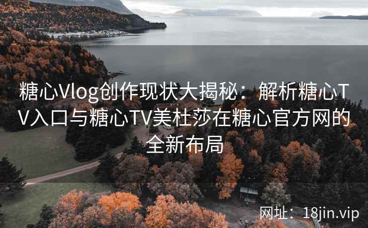 糖心Vlog创作现状大揭秘：解析糖心TV入口与糖心TV美杜莎在糖心官方网的全新布局
