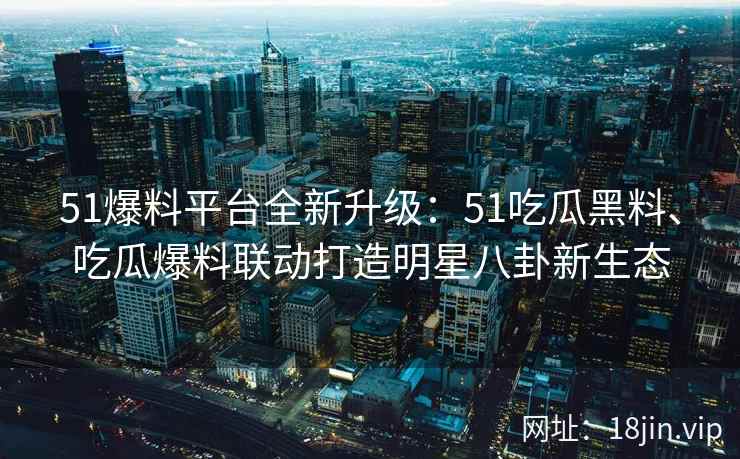 51爆料平台全新升级：51吃瓜黑料、吃瓜爆料联动打造明星八卦新生态