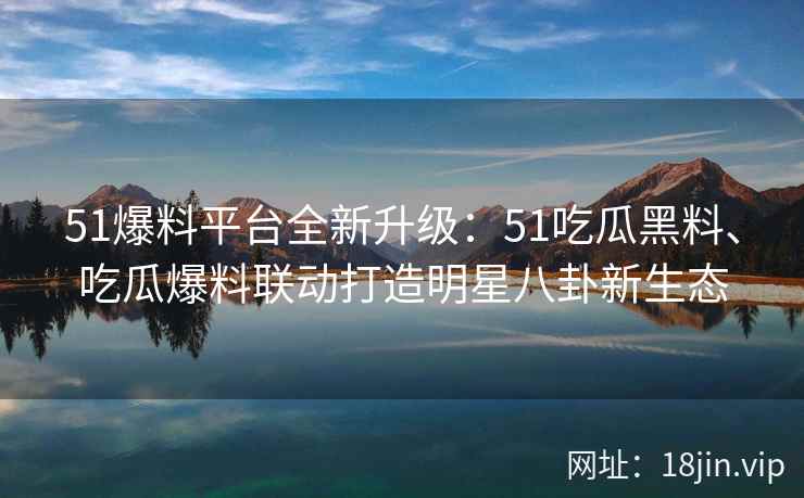 51爆料平台全新升级:51吃瓜黑料、吃瓜爆料联动打造明星八卦新生态