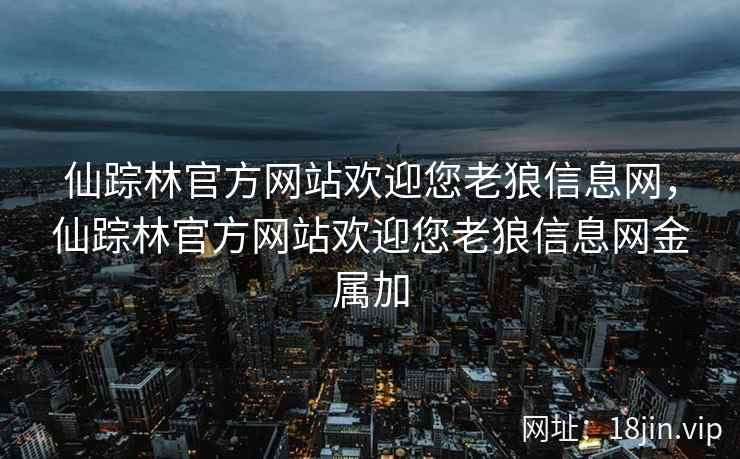 仙踪林官方网站欢迎您老狼信息网，仙踪林官方网站欢迎您老狼信息网金属加