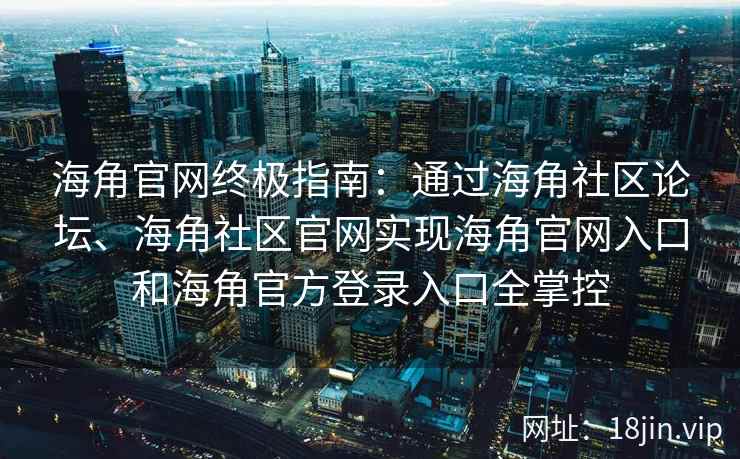 海角官网终极指南:通过海角社区论坛、海角社区官网实现海角官网入口和海角官方登录入口全掌控
