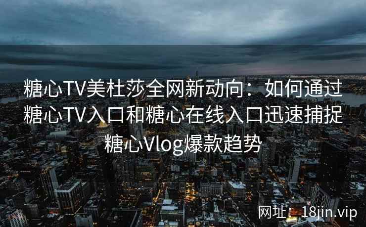 糖心TV美杜莎全网新动向：如何通过糖心TV入口和糖心在线入口迅速捕捉糖心Vlog爆款趋势