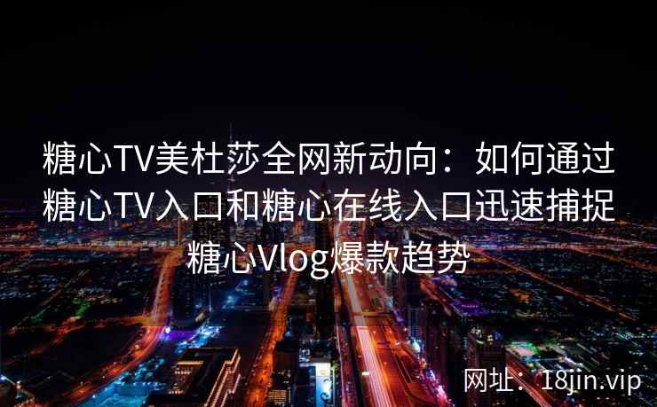 糖心TV美杜莎全网新动向:如何通过糖心TV入口和糖心在线入口迅速捕捉糖心Vlog爆款趋势