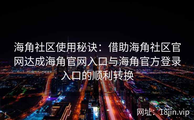 海角社区使用秘诀：借助海角社区官网达成海角官网入口与海角官方登录入口的顺利转换