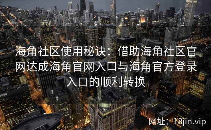 海角社区使用秘诀:借助海角社区官网达成海角官网入口与海角官方登录入口的顺利转换