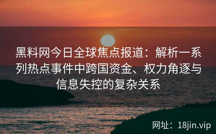 黑料网今日全球焦点报道:解析一系列热点事件中跨国资金、权力角逐与信息失控的复杂关系