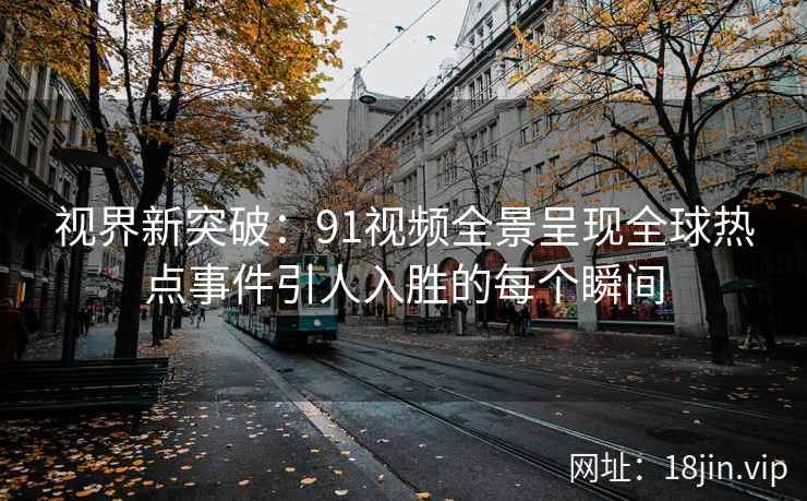 视界新突破：91视频全景呈现全球热点事件引人入胜的每个瞬间