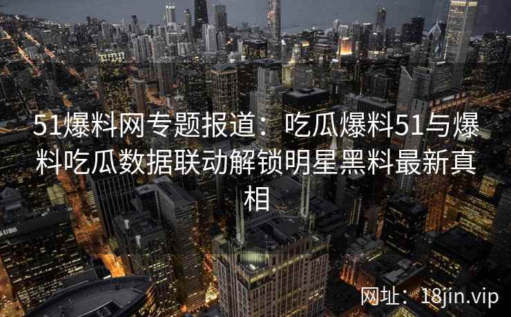 51爆料网专题报道:吃瓜爆料51与爆料吃瓜数据联动解锁明星黑料最新真相